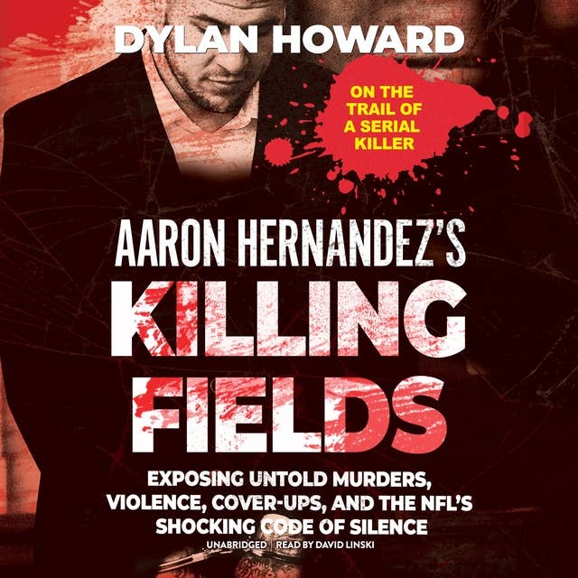 Aaron Hernandez’s Killing Fields: Exposing Untold Murders, Violence, Cover-Ups, and the NFL’s Shocking Code of Silence
