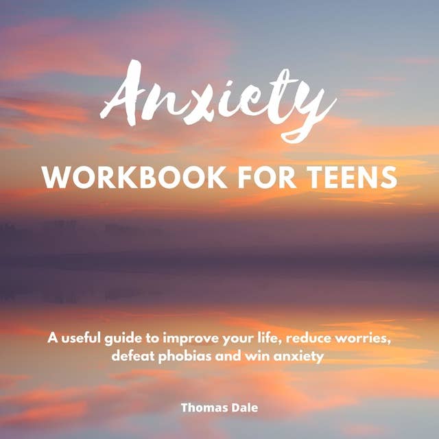 Anxiety workbook for teens: A useful guide to improve your life, reduce worries, defeat phobias and win anxiety