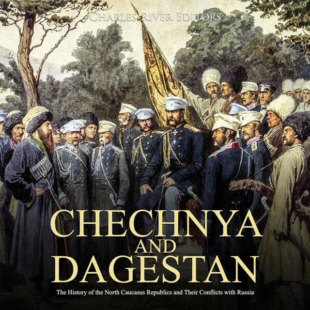 Chechnya and Dagestan: The History of the Chechen Republic and the Ongoing Conflict with Russia
