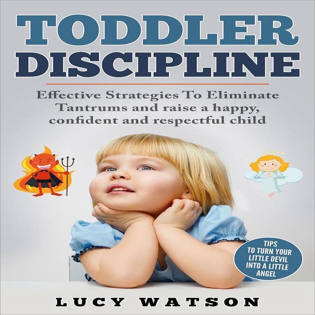 Toddler Discipline: Effective Strategies to Eliminate Tantrums and Raise a Happy, Confident, and Respectful Child. Tips to Turn Your Little Devil Into a Little Angel