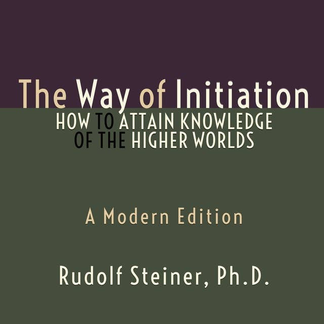 The Way of Initiation - How to Attain Knowledge of the Higher Worlds: A Modern Edition 