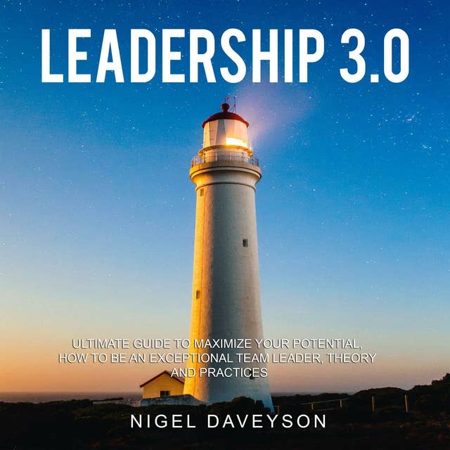 LEADERSHIP 3.0: ULTIMATE GUIDE TO MAXIMIZE YOUR POTENTIAL, HOW TO BE AN EXCEPTIONAL TEAM LEADER, THEORY AND PRACTICES