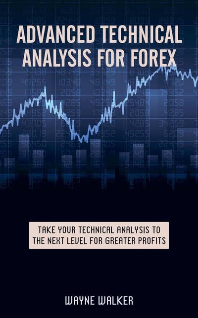 Advanced Technical Analysis For Forex: Take Your Technical Analysis To The Next Level For Greater Profits 