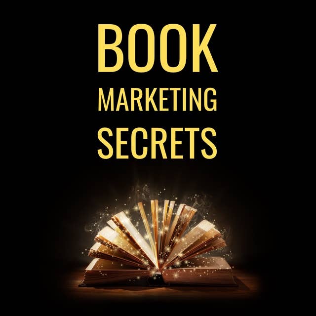 Book Marketing Secrets: The 10 Fundamental Secrets For Selling More Books And Creating A Successful Book Publishing Career