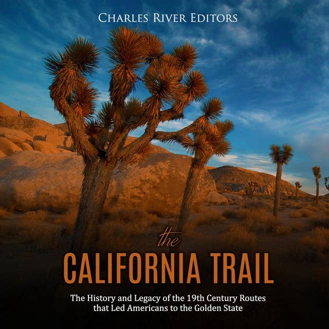The California Trail: The History and Legacy of the 19th Century Routes that Led Americans to the Golden State