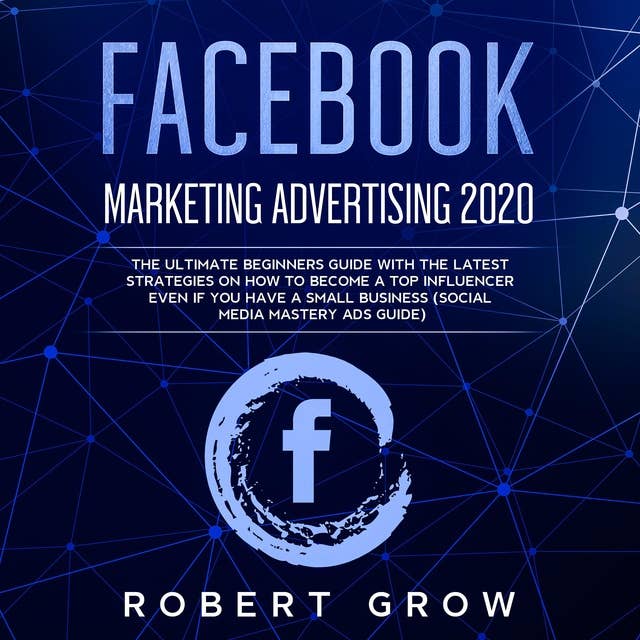 Facebook Marketing Advertising 2020: The ultimate beginners guide with the latest strategies on how to become a top influencer even if you have a small business (social media mastery ads guide)