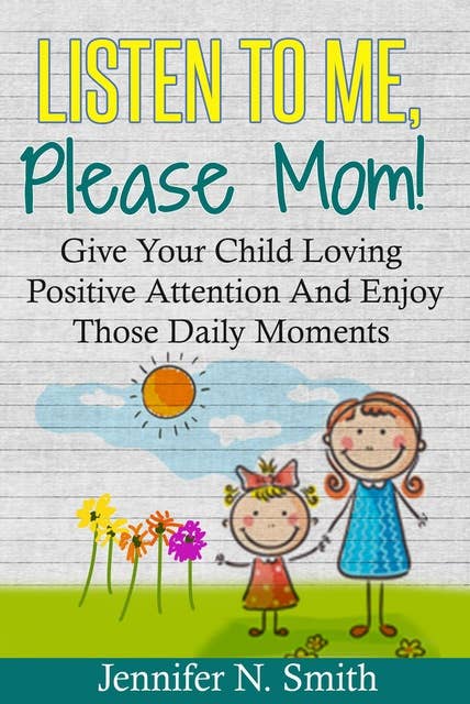 Listen To Me, Please Mom! - Give Your Child Loving Positive Attention And Enjoy Those Daily Moments