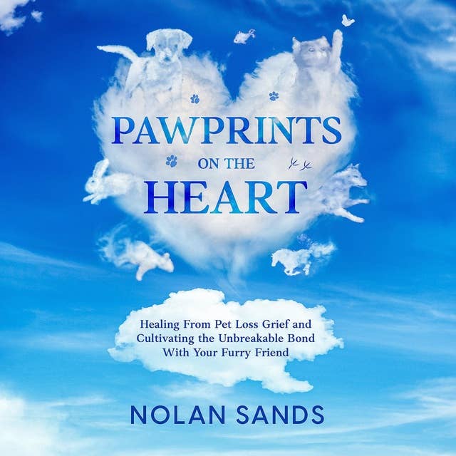 Pawprints on the Heart: Healing From Pet Loss Grief and Cultivating the Unbreakable Bond With Your Furry Friend