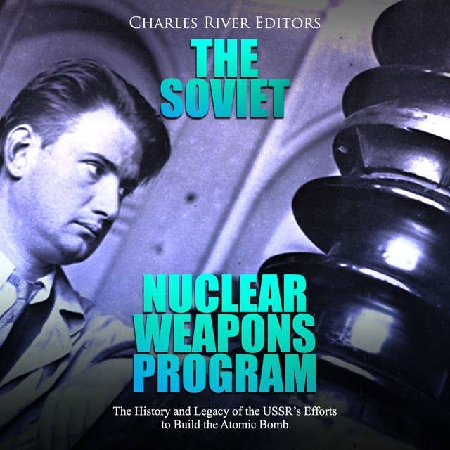 The Soviet Nuclear Weapons Program: The History and Legacy of the USSR's Efforts to Build the Atomic Bomb