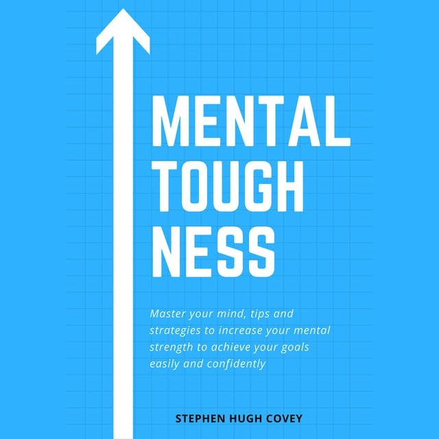 Mental Toughness: Master Your Mind, Tips and Strategies to Increase Your Mental Strength to Achieve Your Goals Easily and Confidently