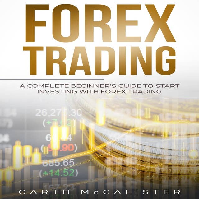 Forex Trading: A Complete Beginner's Guide To Start Investing With Forex Trading