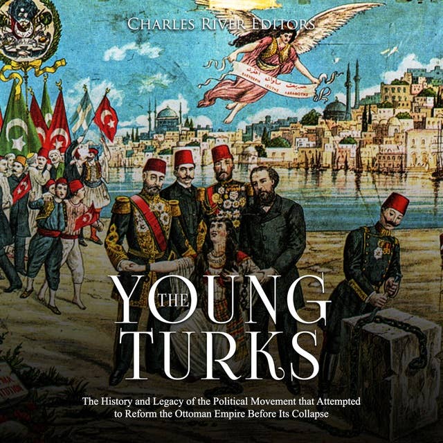 The Young Turks: The History and Legacy of the Political Movement that Attempted to Reform the Ottoman Empire Before Its Collapse