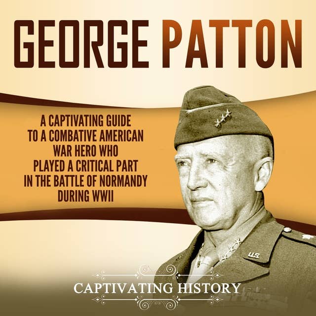 George Patton: A Captivating Guide to a Combative American War Hero Who Played a Critical Part in the Battle of Normandy During WWII