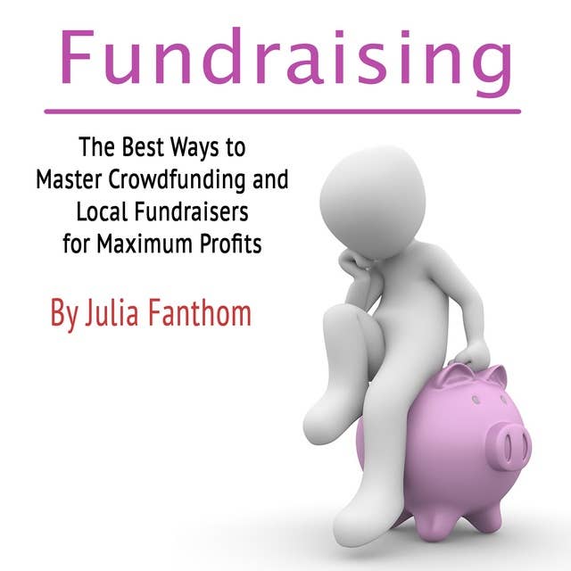 Fundraising: The Best Ways to Master Crowdfunding and Local Fundraisers for Maximum Profits
