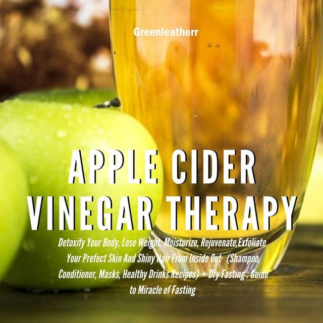 Apple Cider Vinegar Therapy: Detoxify Your Body, Lose Weight, Moisturize, Rejuvenate,Exfoliate Your Prefect Skin And Shiny Hair From Inside Out (Healthy Drinks Recipes) + Dry Fasting