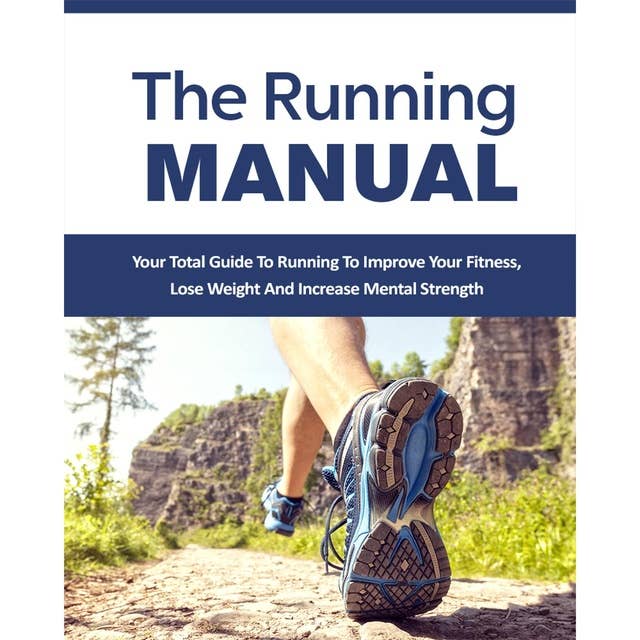 The Running Manual - The Beginner's Guide to Running and Why it's the best thing you can do to Lose Weight and Improve Your Health: The Total Guide to Running To Improve Your Fitness, Lose Weight and Improve Mental Strength