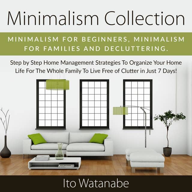 Minimalism Collection: Minimalism for Beginners, Minimalism for Families and Decluttering. Step by Step Home Management Strategies to Organize Your Home Life for the Whole Family to Live Free of Clutter in Just 7 Days!