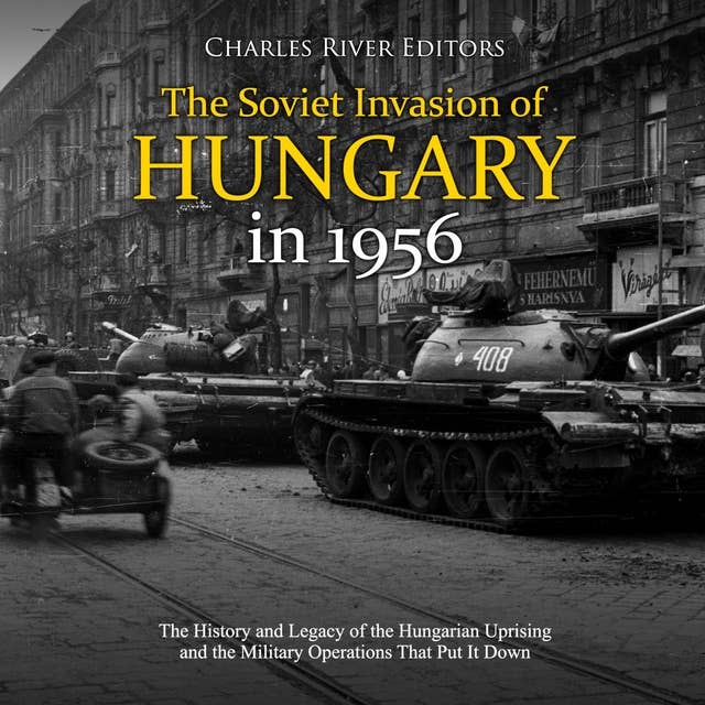 The Soviet Invasion of Hungary in 1956: The History and Legacy of the Hungarian Uprising and the Military Operations That Put It Down