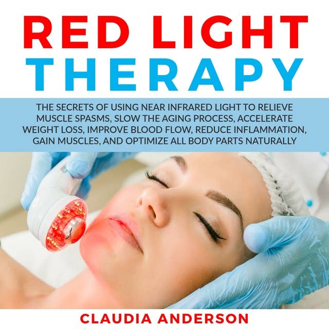 Red Light Therapy : The Secrets of Using near Infrared Light to Relieve Muscle Spasms, Slow the Aging Process, Accelerate Weight Loss, Improve Blood Flow, Reduce Inflammation, Gain Muscles and Optimize All Body Parts Naturally: The Secrets of Using near Infrared Light to Relieve Muscle Spasms, Slow the Aging Process, Accelerate Weight Loss, Improve Blood Flow, Reduce Inflammation, Gain Muscles, and Optimize All Body Parts Naturally