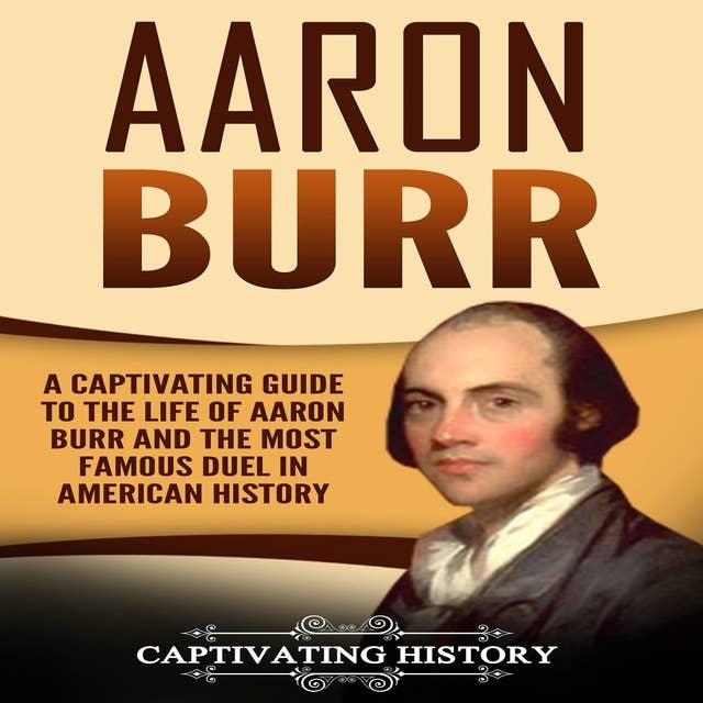 Aaron Burr: A Captivating Guide to the Life of Aaron Burr and the Most Famous Duel in American History