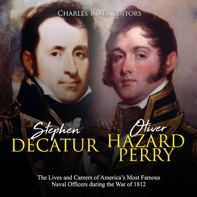 Stephen Decatur and Oliver Hazard Perry: The Lives and Careers of America’s Most Famous Naval Officers during the War of 1812