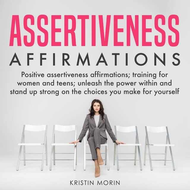 Assertiveness Affirmations: Positive assertiveness affirmations; training for women and teens; unleash the power within and stand up strong on the choices you make for yourself