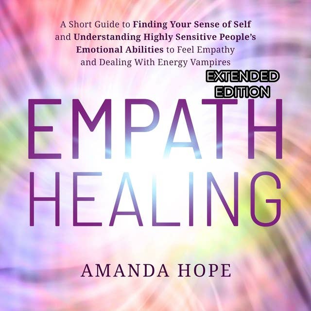 EMPATH HEALING: A Short Guide to Finding your Sense of Self and Understanding Highly Sensitive People’s Emotional Abilities to Feel Empathy and Dealing with Energy Vampires - EXTENDED EDITION