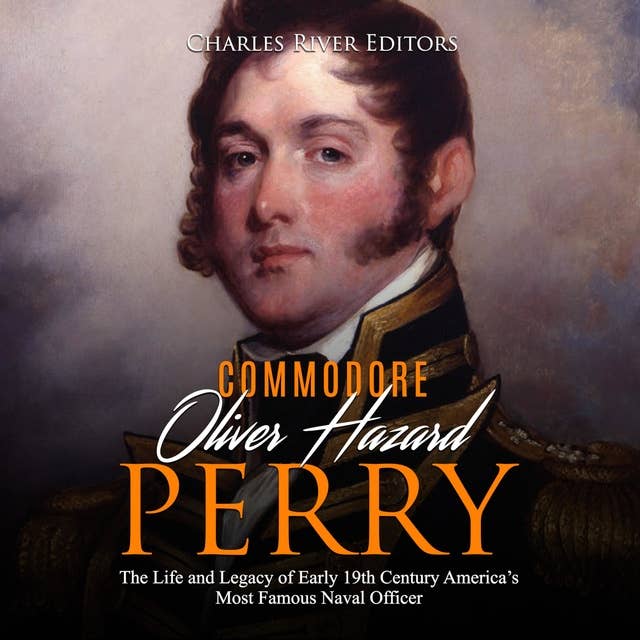 Oliver Hazard Perry: The Life and Legacy of the Commodore Who Became the War of 1812’s Most Famous Naval Officer