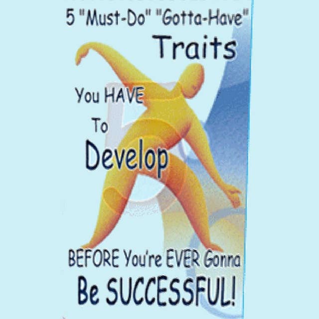 5 Must Do Gotta Have Traits You Have to Develop BEFORE You’re EVER Gonna Be SUCCESSFUL!