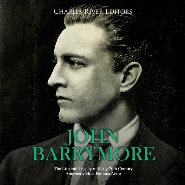 John Barrymore: The Life and Legacy of Early 20th Century America's Most Famous Actor