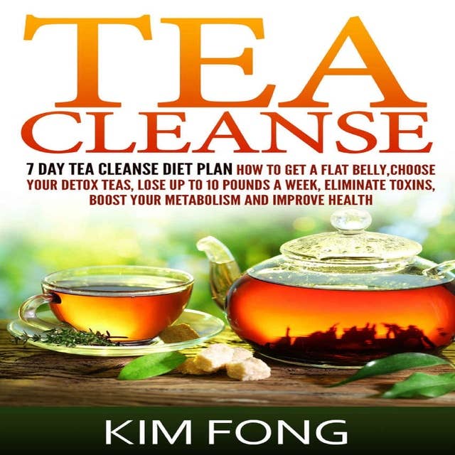 Tea Cleanse: 7 Day Tea Cleanse Diet Plan: 7 Day Tea Cleanse Diet Plan :How To Get A Flat Belly, Choose Your Detox Teas, Lose Up To 10 Pounds A Week, Eliminate Toxins, Boost Your Metabolism And Improve Health