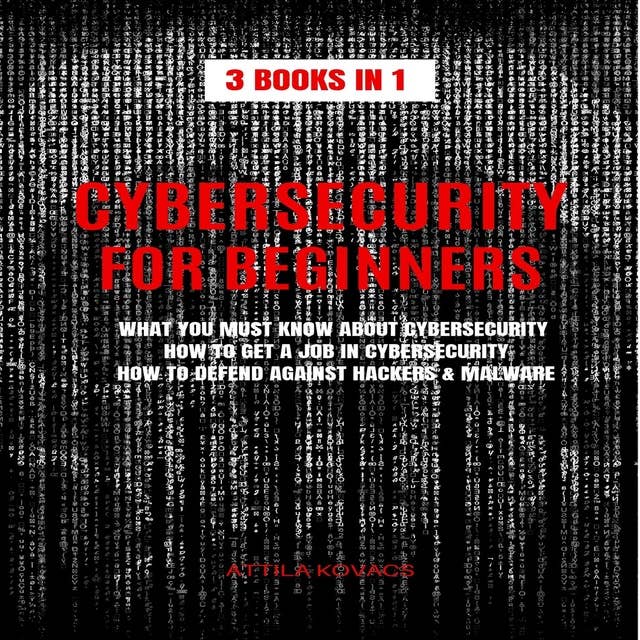 Cybersecurity for Beginners: 3 Books In 1: What You Must Know About Cybersecurity, How to Get A Job In Cybersecurity, How to Defend Against Hackers & Malware