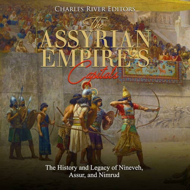 The Assyrian Empire’s Capitals: The History and Legacy of Nineveh, Assur, and Nimrud