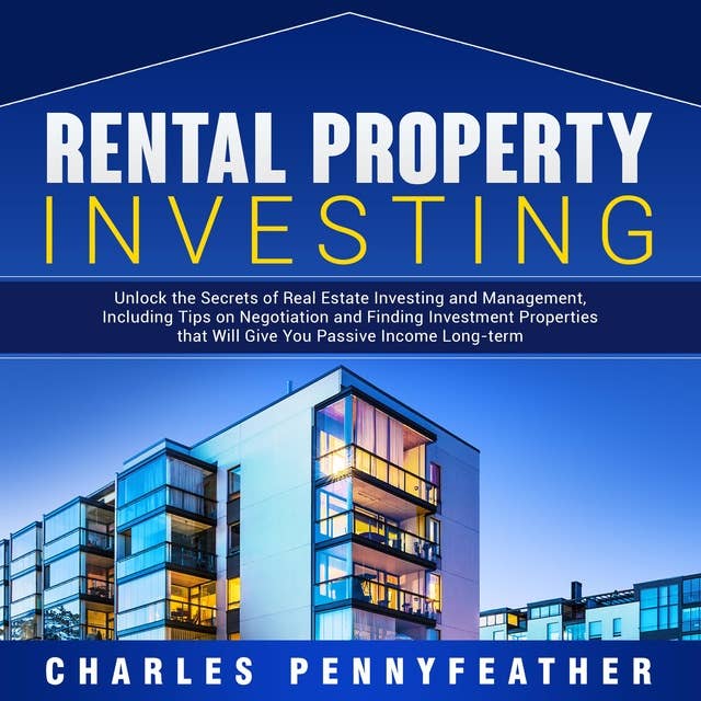 Rental Property Investing: Unlock the Secrets of Real Estate Investing and Management, Including Tips on Negotiation and Finding Investment Properties that Will Give You Passive Long-term Income
