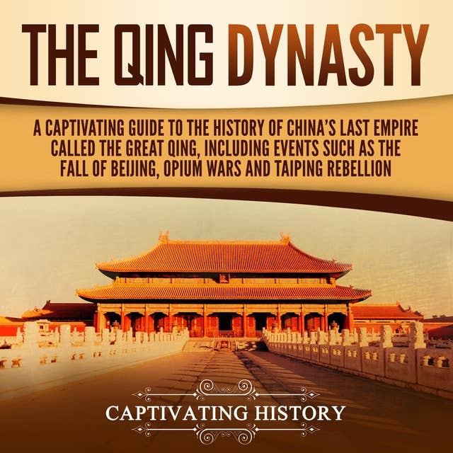 The Qing Dynasty: A Captivating Guide to the History of China's Last Empire Called the Great Qing, Including Events Such as the Fall of Beijing, Opium Wars, and Taiping Rebellion