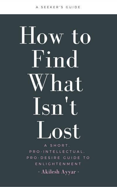How to Find What Isn't Lost: A Short, Pro-Intellectual, Pro-Desire Guide to Enlightenment 