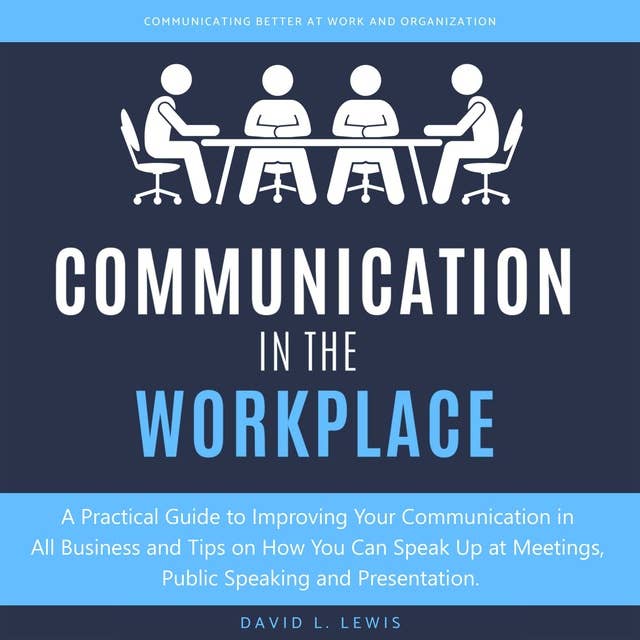 Communication in the Workplace: A Practical Guide to Improving Your Communication in All Business and Tips on How You Can Speak Up at Meetings, Public Speaking and Presentation