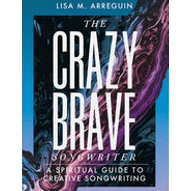 The Crazybrave Songwriter: A Spiritual Guide to Creative Songwriting