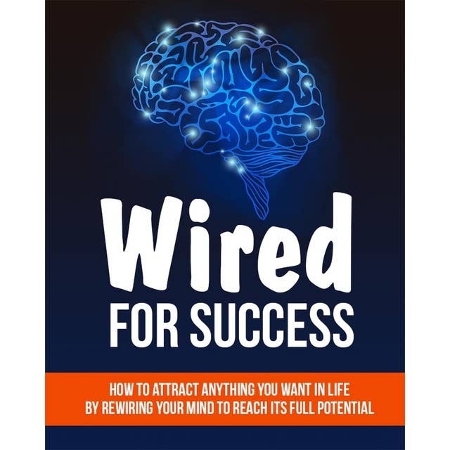 Wired For Success - Shifting Your Mind For Success: How to Attract Anything You Want in life - Using Your Mind to Reach It's Full Potential
