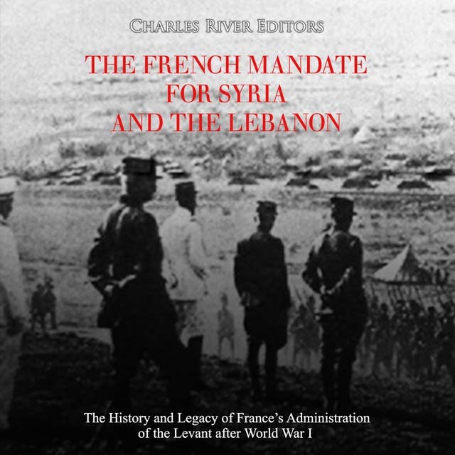 The French Mandate for Syria and the Lebanon: The History and Legacy of France’s Administration of the Levant after World War I