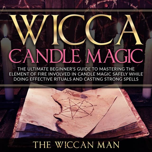 Wicca Candle Magic: The Ultimate Beginner's Guide To Mastering The Element Of Fire Involved In Candle Magic Safely while doing effective rituals and casting strong spells