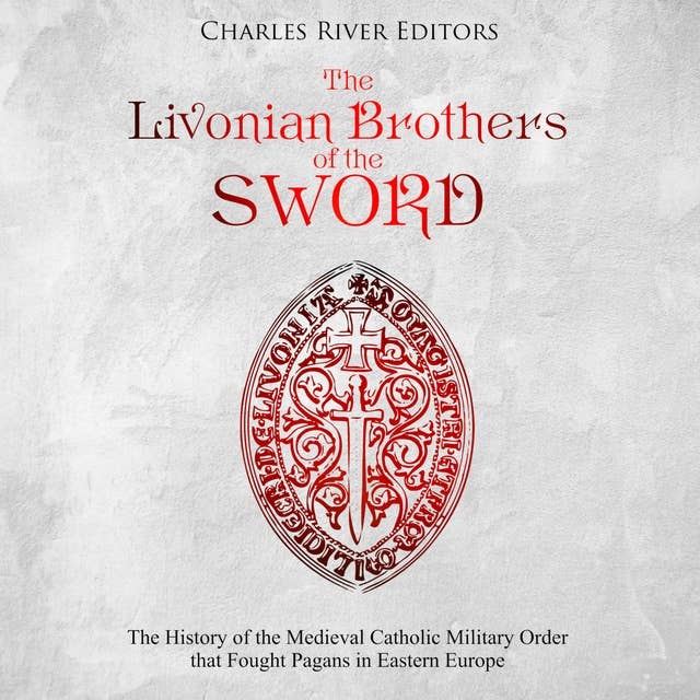 The Livonian Brothers of the Sword: The History of the Medieval Catholic Military Order that Fought Pagans in Eastern Europe