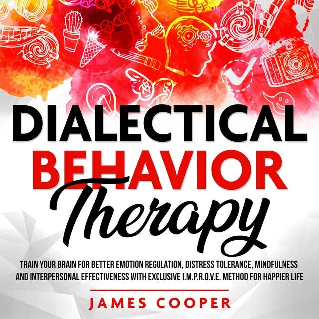 Dialectical Behavior Therapy: Train Your Brain for Better Emotion Regulation, Distress Tolerance, Mindfulness and Interpersonal Effectiveness With Exclusive I.M.P.R.O.V.E. Method for Happier Life.