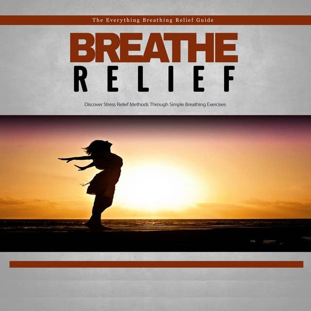 Breathe Relief - How to Effectively Use Breathing Techniques to Eliminate Stress: Take a Deep Breath and Eliminate Stress With Ease!