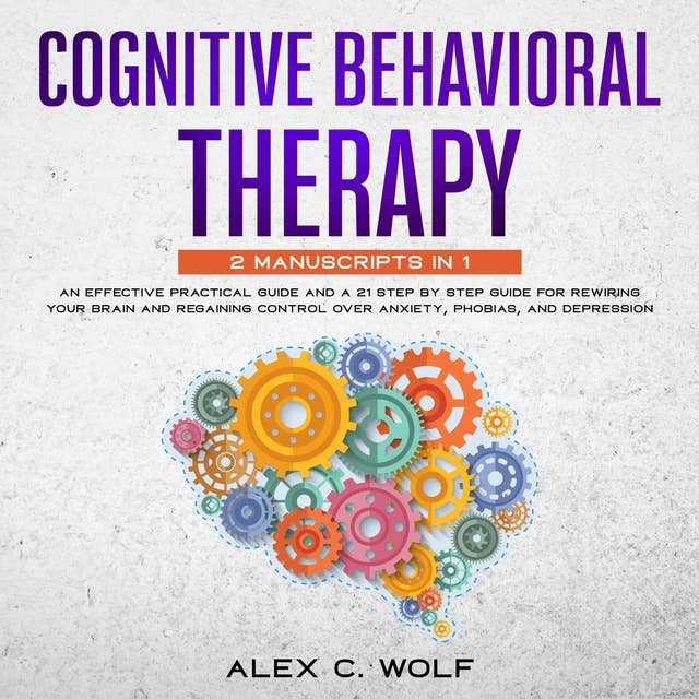 Cognitive Behavioral Therapy: An Effective Practical Guide and A 21 Step by Step Guide for Rewiring Your Brain and Regaining Control Over Anxiety, Phobias, and Depression