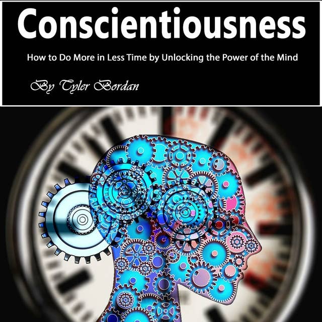 Conscientiousness: How to Do More in Less Time by Unlocking the Power of the Mind