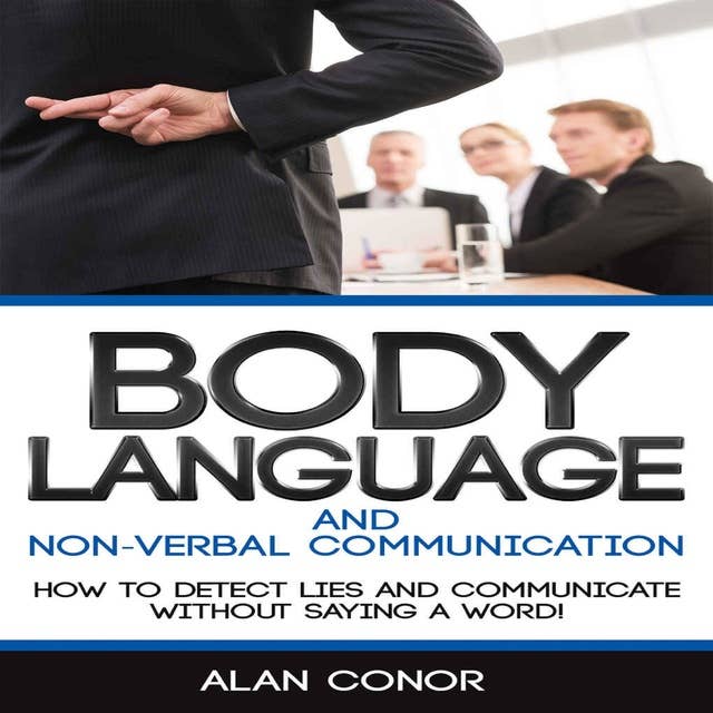 Body Language: Body Language And Non-Verbal Communication: How To Detect Lies And Communicate Without Saying A Word