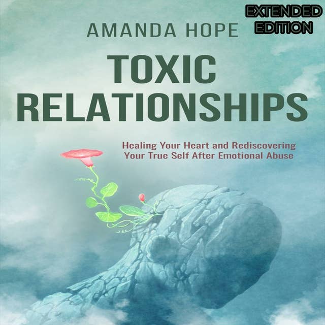 TOXIC RELATIONSHIPS: Healing your Heart and Redescovering Your True Self After Emotional Abuse-EXTENDED EDITION