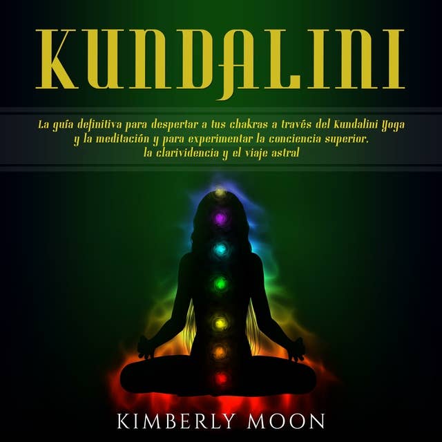 Kundalini: La guía definitiva para despertar a tus chakras a través del Kundalini Yoga y la meditación y para experimentar la conciencia superior, la clarividencia y el viaje astral 