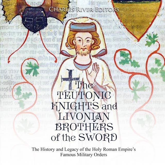 The Teutonic Knights and Livonian Brothers of the Sword: The History and Legacy of the Holy Roman Empire’s Famous Military Orders